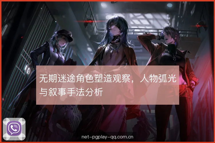 无期迷途角色塑造观察，人物弧光与叙事手法分析