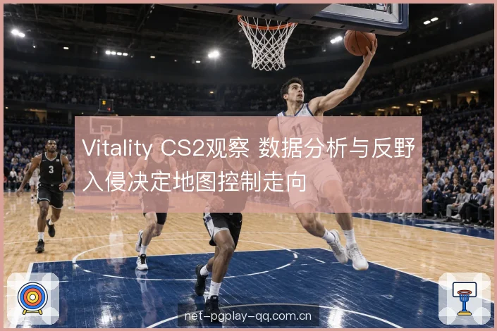 Vitality CS2观察 数据分析与反野入侵决定地图控制走向