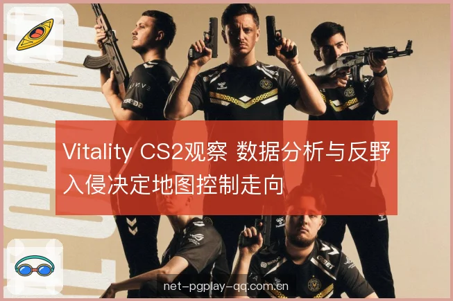 Vitality CS2观察 数据分析与反野入侵决定地图控制走向