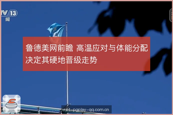 鲁德美网前瞻 高温应对与体能分配决定其硬地晋级走势